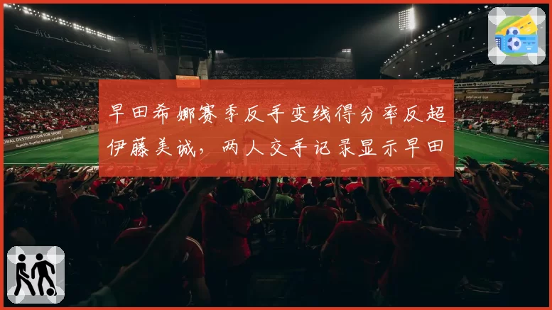 早田希娜赛季反手变线得分率反超伊藤美诚,两人交手记录显示早田希娜战术多样性占优