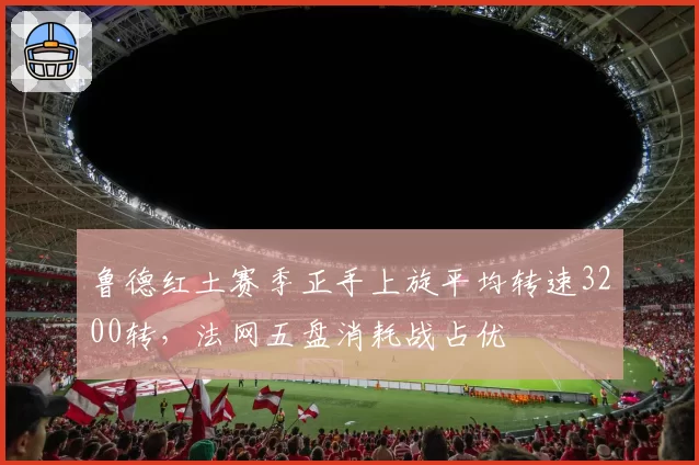 鲁德红土赛季正手上旋平均转速3200转，法网五盘消耗战占优