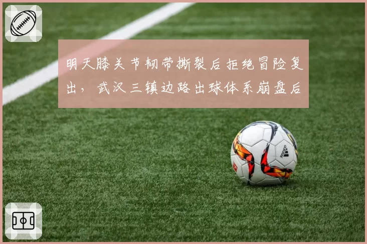 明天膝关节韧带撕裂后拒绝冒险复出,武汉三镇边路出球体系崩盘后启动紧急引援预案