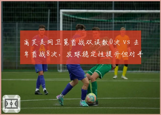 高芙美网卫冕首战双误数0次 vs 去年首战8次，发球稳定性提升但对手强度不同