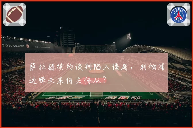 萨拉赫续约谈判陷入僵局，利物浦边锋未来何去何从？
