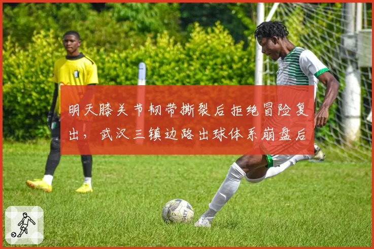 明天膝关节韧带撕裂后拒绝冒险复出,武汉三镇边路出球体系崩盘后启动紧急引援预案