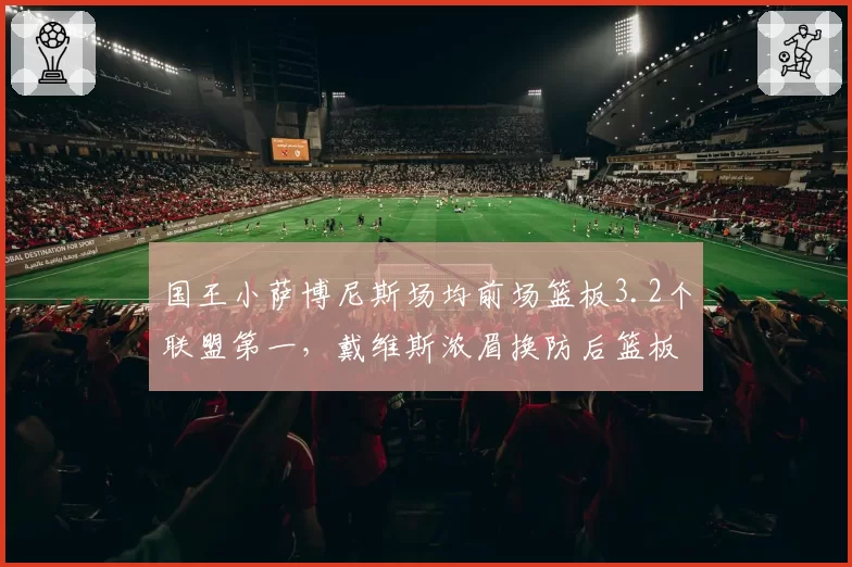 国王小萨博尼斯场均前场篮板3.2个联盟第一，戴维斯浓眉换防后篮板保护下滑，西部内线对位成胜负手