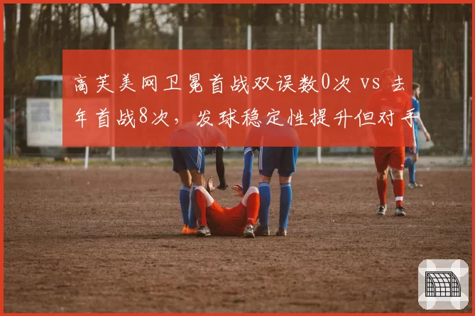 高芙美网卫冕首战双误数0次 vs 去年首战8次，发球稳定性提升但对手强度不同