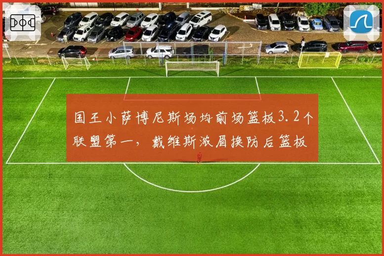 国王小萨博尼斯场均前场篮板3.2个联盟第一，戴维斯浓眉换防后篮板保护下滑，西部内线对位成胜负手