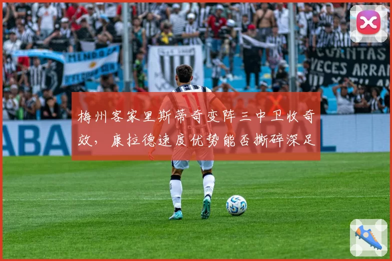 梅州客家里斯蒂奇变阵三中卫收奇效，康拉德速度优势能否撕碎深足防线？