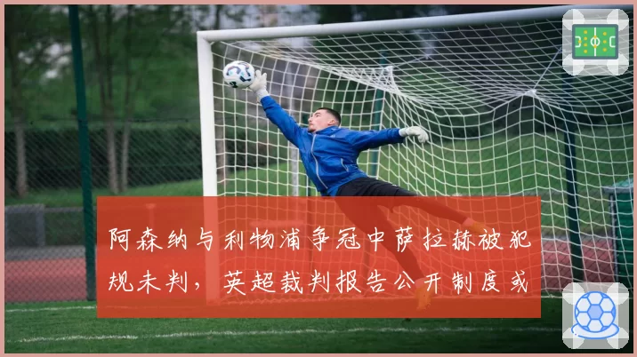 阿森纳与利物浦争冠中萨拉赫被犯规未判，英超裁判报告公开制度或成常态