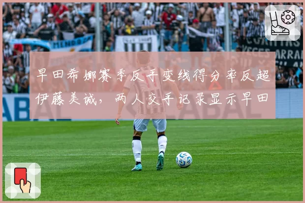 早田希娜赛季反手变线得分率反超伊藤美诚，两人交手记录显示早田希娜战术多样性占优