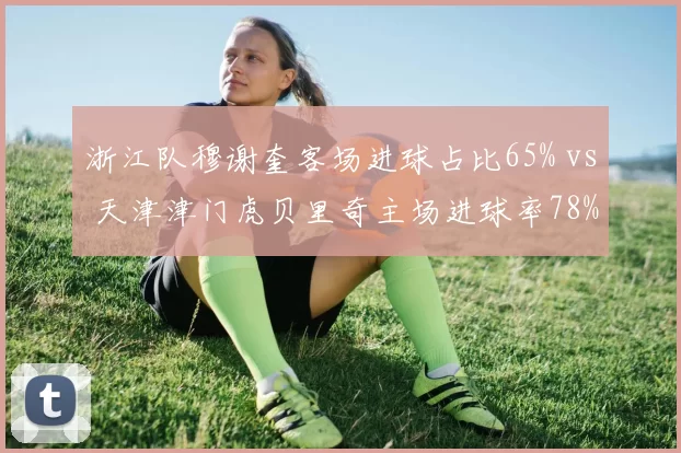 浙江队穆谢奎客场进球占比65% vs 天津津门虎贝里奇主场进球率78%，锋线偏科现象制约球队战绩