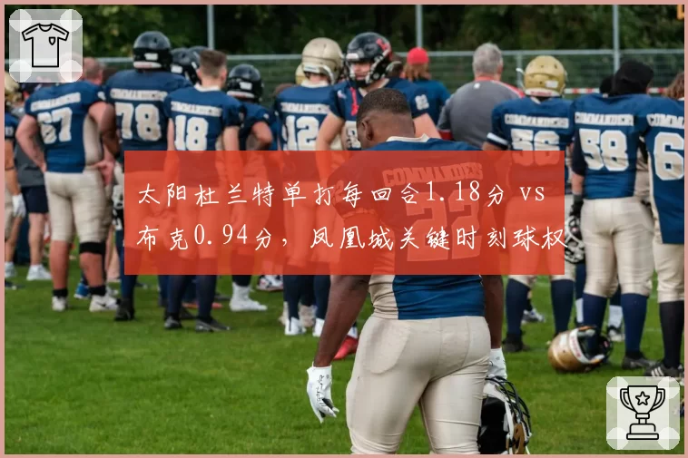 太阳杜兰特单打每回合1.18分 vs 布克0.94分，凤凰城关键时刻球权归属再引热议