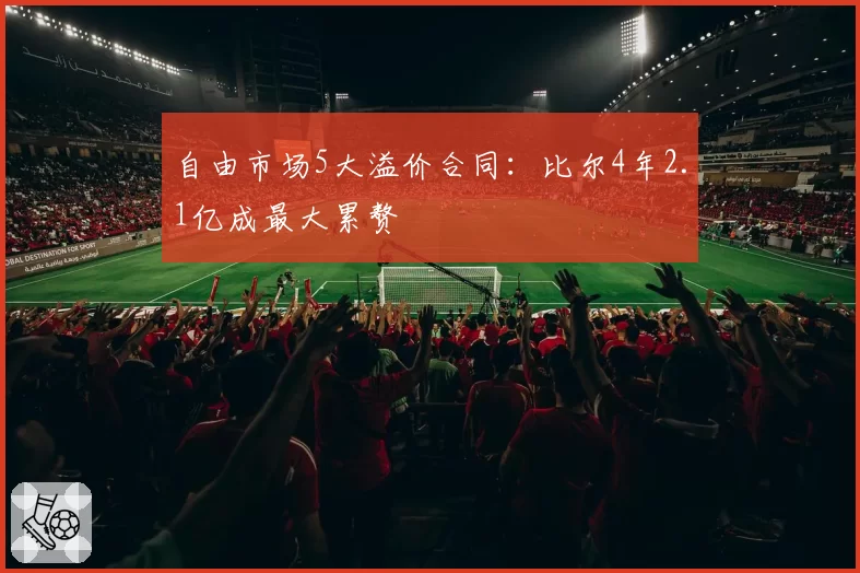 自由市场5大溢价合同：比尔4年2.1亿成最大累赘