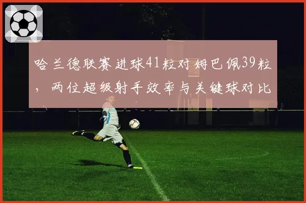 哈兰德联赛进球41粒对姆巴佩39粒，两位超级射手效率与关键球对比分析