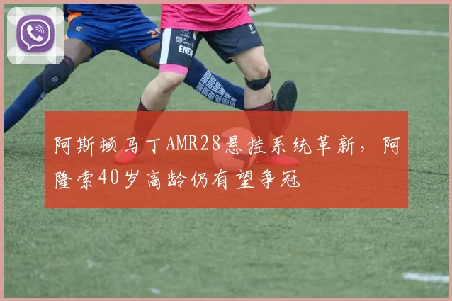 阿斯顿马丁AMR28悬挂系统革新,阿隆索40岁高龄仍有望争冠