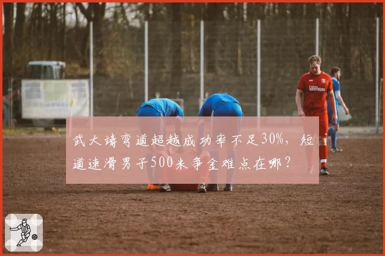 武大靖弯道超越成功率不足30%，短道速滑男子500米争金难点在哪？