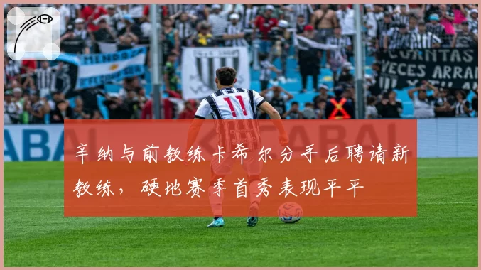 辛纳与前教练卡希尔分手后聘请新教练，硬地赛季首秀表现平平