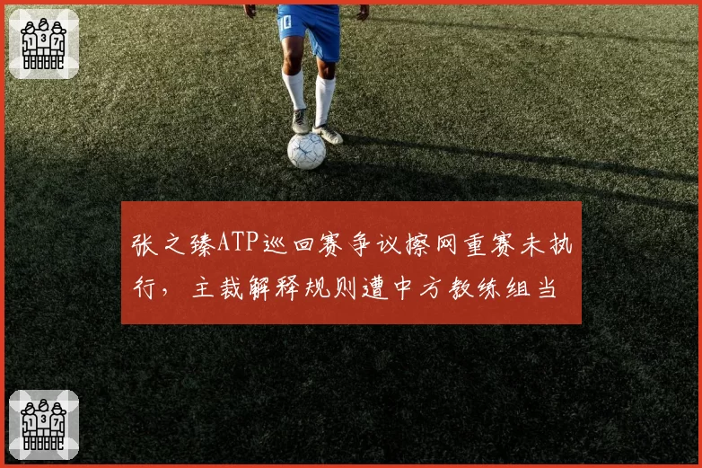 张之臻ATP巡回赛争议擦网重赛未执行，主裁解释规则遭中方教练组当场抗议？