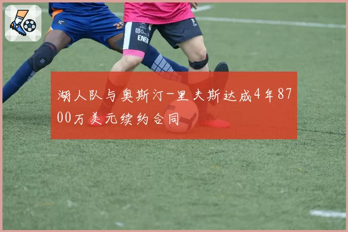 湖人队与奥斯汀-里夫斯达成4年8700万美元续约合同