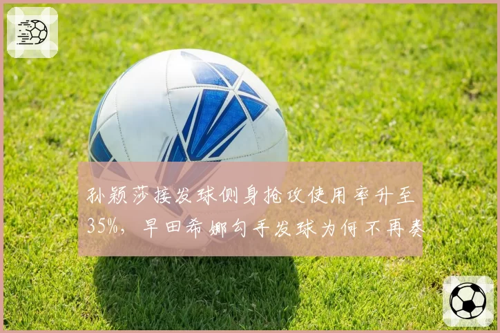 孙颖莎接发球侧身抢攻使用率升至35%，早田希娜勾手发球为何不再奏效？