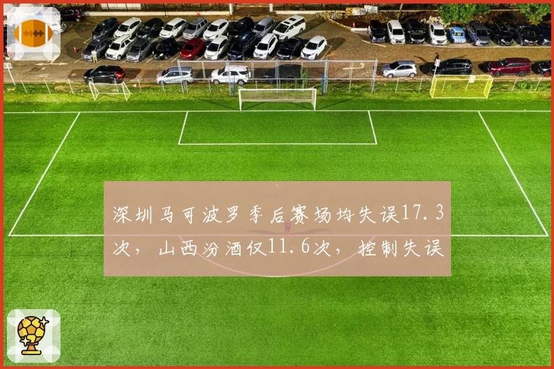 深圳马可波罗季后赛场均失误17.3次，山西汾酒仅11.6次，控制失误成晋级关键