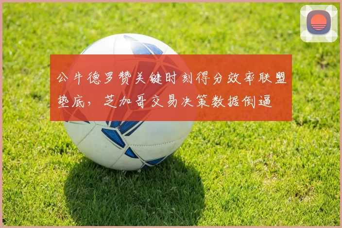 公牛德罗赞关键时刻得分效率联盟垫底，芝加哥交易决策数据倒逼