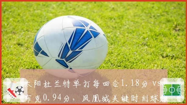 太阳杜兰特单打每回合1.18分 vs 布克0.94分，凤凰城关键时刻球权归属再引热议