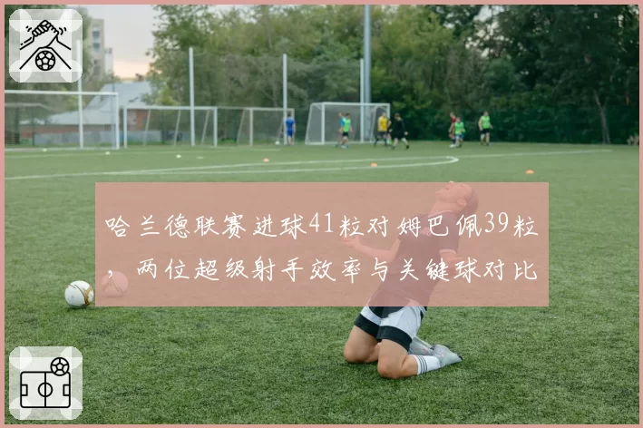 哈兰德联赛进球41粒对姆巴佩39粒，两位超级射手效率与关键球对比分析