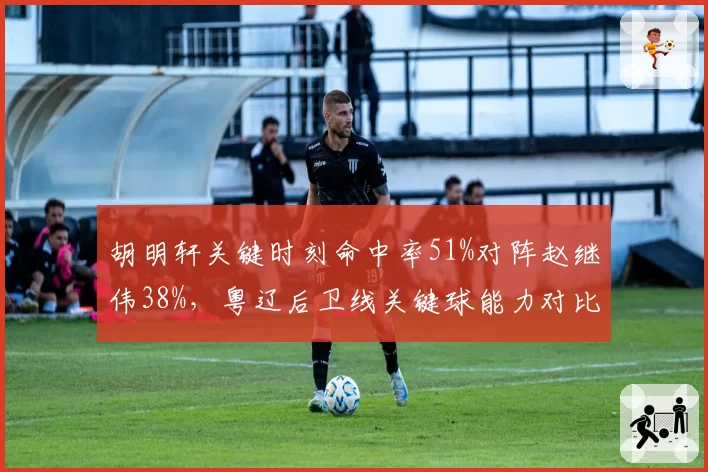 胡明轩关键时刻命中率51%对阵赵继伟38%,粤辽后卫线关键球能力对比