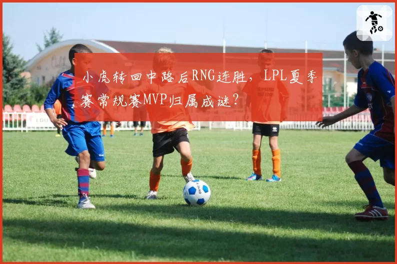 小虎转回中路后RNG连胜,LPL夏季赛常规赛MVP归属成谜?